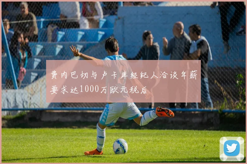 费内巴切与卢卡库经纪人洽谈年薪要求达1000万欧元税后