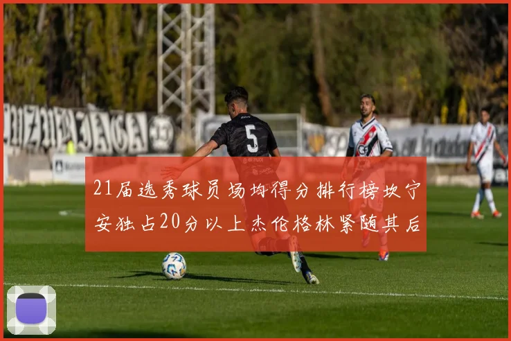 21届选秀球员场均得分排行榜坎宁安独占20分以上杰伦格林紧随其后