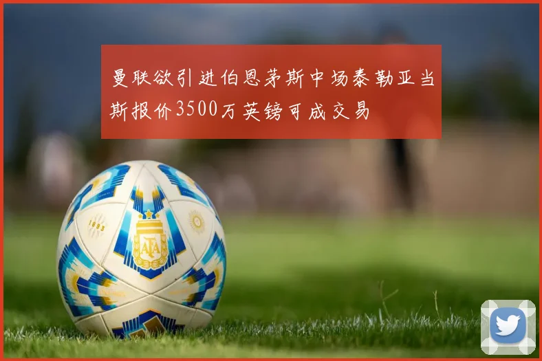 曼联欲引进伯恩茅斯中场泰勒亚当斯报价3500万英镑可成交易