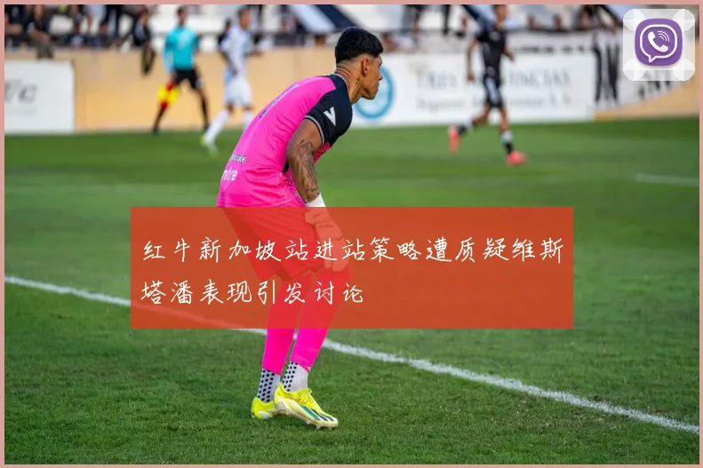 红牛新加坡站进站策略遭质疑维斯塔潘表现引发讨论