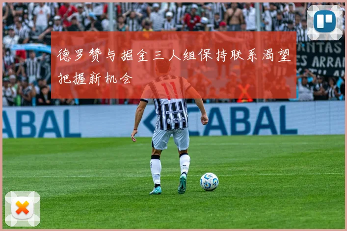 德罗赞与掘金三人组保持联系渴望把握新机会
