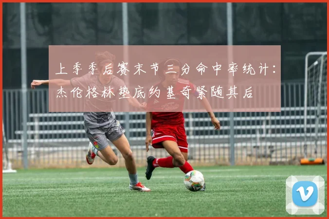 上季季后赛末节三分命中率统计：杰伦格林垫底约基奇紧随其后